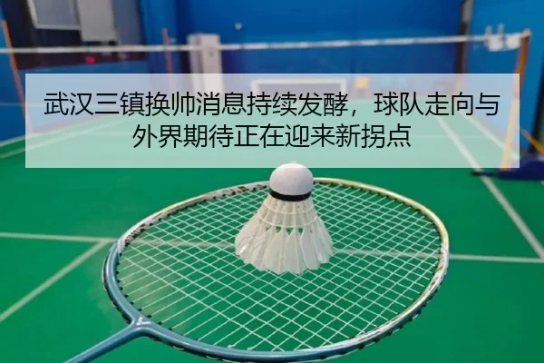 武汉三镇换帅消息持续发酵，球队走向与外界期待正在迎来新拐点 | kaiyun