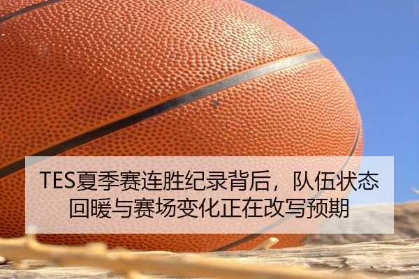 TES夏季赛连胜纪录背后，队伍状态回暖与赛场变化正在改写预期 | kaiyun