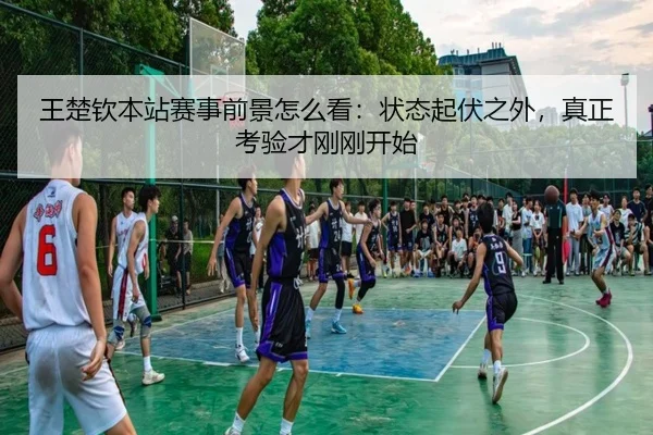 王楚钦本站赛事前景怎么看：状态起伏之外，真正考验才刚刚开始 | kaiyun